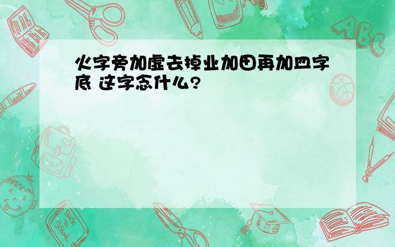 火字旁加虚去掉业加田再加皿字底 这字念什么?