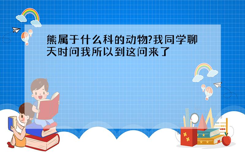 熊属于什么科的动物?我同学聊天时问我所以到这问来了