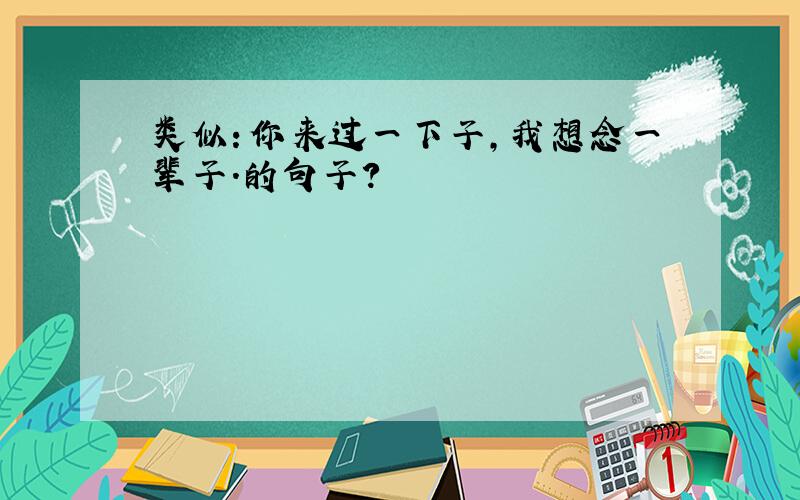 类似：你来过一下子,我想念一辈子.的句子?