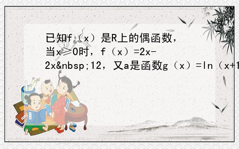 已知f（x）是R上的偶函数，当x≥0时，f（x）=2x-2x 12，又a是函数g（x）=ln（x+1）-2x