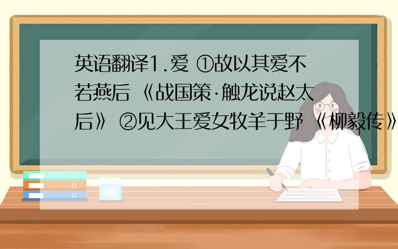 英语翻译1.爱 ①故以其爱不若燕后 《战国策·触龙说赵太后》 ②见大王爱女牧羊于野 《柳毅传》 ③吴广素爱人,士卒多为用