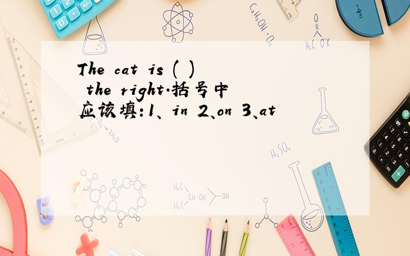 The cat is ( ) the right.括号中应该填：1、 in 2、on 3、at