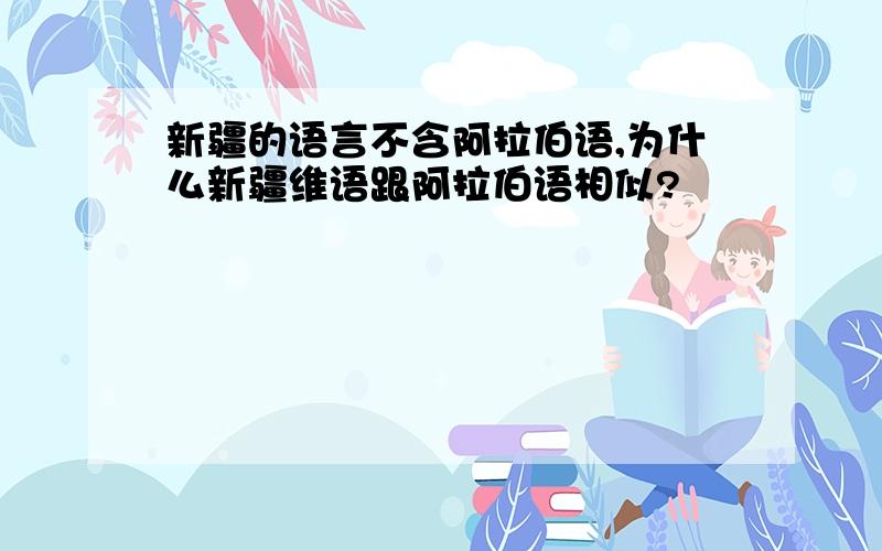 新疆的语言不含阿拉伯语,为什么新疆维语跟阿拉伯语相似?