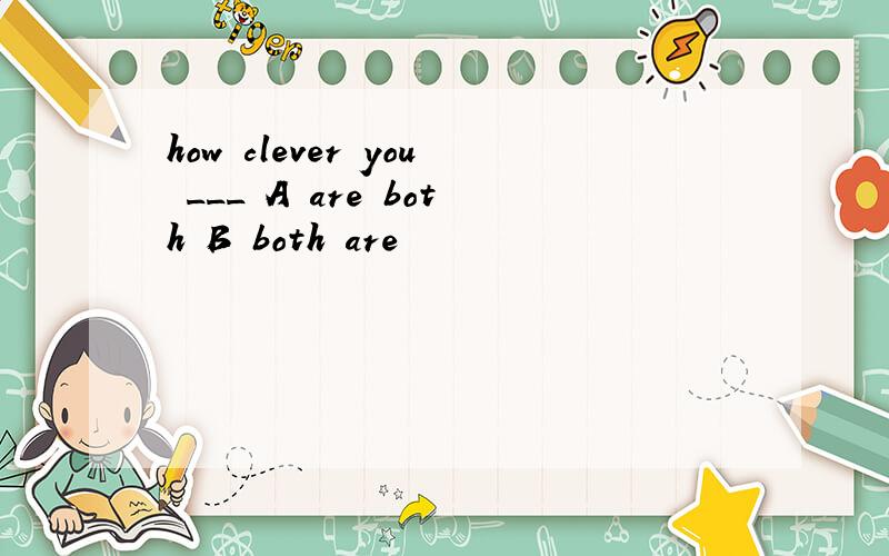 how clever you ___ A are both B both are