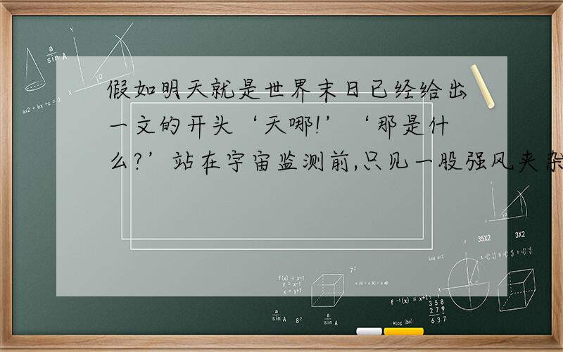 假如明天就是世界末日已经给出一文的开头‘天哪!’‘那是什么?’站在宇宙监测前,只见一股强风夹杂这巨性腐蚀物,从地球的两级