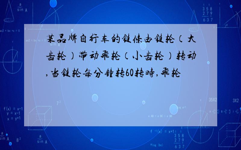 某品牌自行车的链条由链轮（大齿轮）带动飞轮（小齿轮）转动,当链轮每分钟转60转时,飞轮