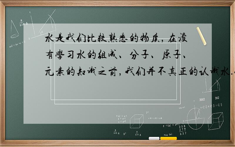 水是我们比较熟悉的物质，在没有学习水的组成、分子、原子、元素的知识之前，我们并不真正的认识水．学习了这些知识以后，结合