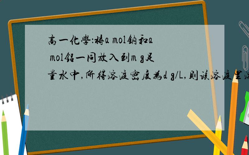 高一化学：将a mol钠和a mol铝一同放入到m g足量水中,所得溶液密度为d g/L,则该溶液里溶质的质量分数为