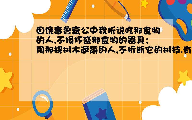 田饶事鲁哀公中我听说吃那食物的人,不损坏盛那食物的器具；用那棵树木遮荫的人,不折断它的树枝.有贤人不任用,为什么还要记下