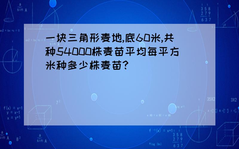 一块三角形麦地,底60米,共种54000株麦苗平均每平方米种多少株麦苗?