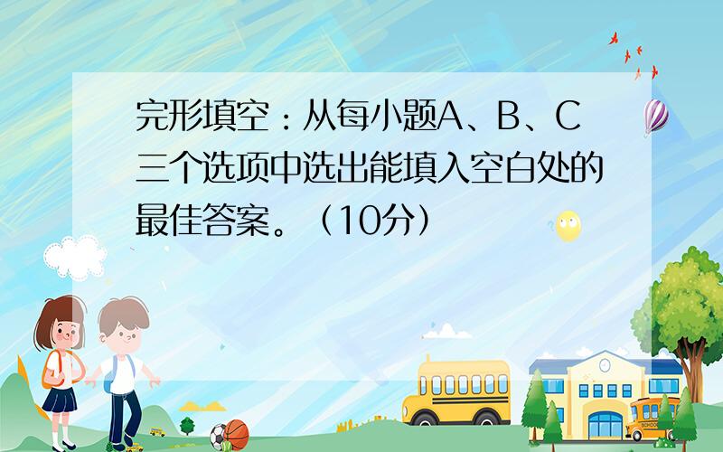 完形填空：从每小题A、B、C三个选项中选出能填入空白处的最佳答案。（10分）