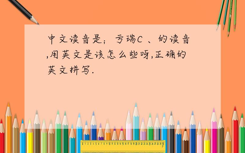 中文读音是；亏瑞C 、的读音,用英文是该怎么些呀,正确的英文拼写.