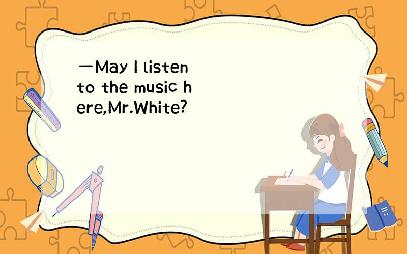 —May I listen to the music here,Mr.White?