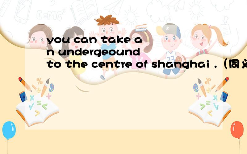 you can take an undergeound to the centre of shanghai .（同义句）