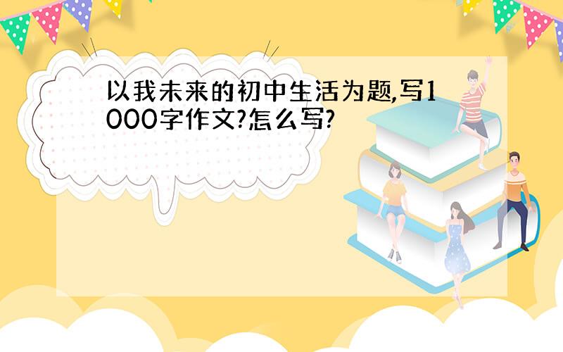 以我未来的初中生活为题,写1000字作文?怎么写?