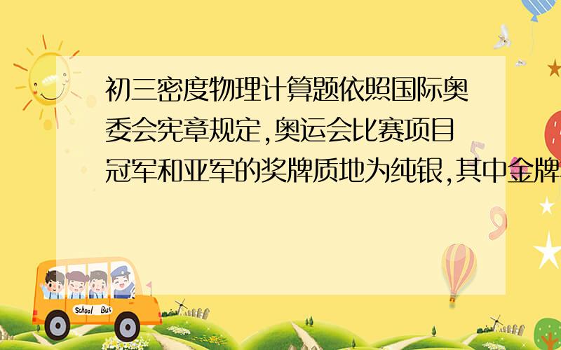 初三密度物理计算题依照国际奥委会宪章规定,奥运会比赛项目冠军和亚军的奖牌质地为纯银,其中金牌材质中有92.5%的纯银,其