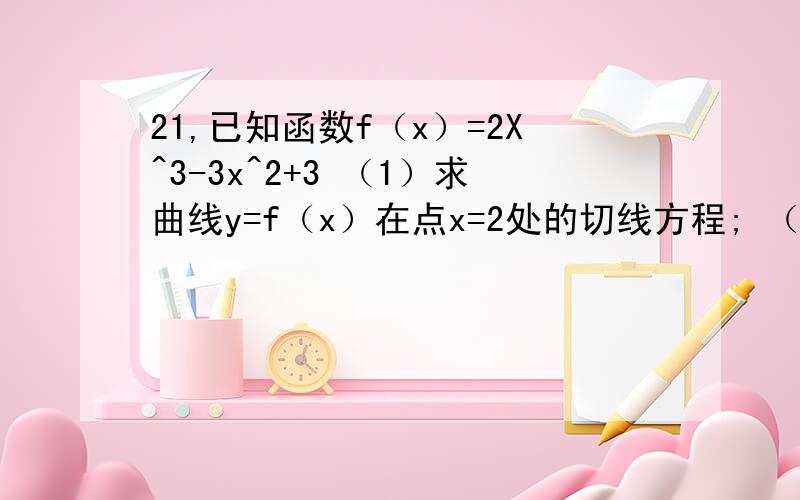 21,已知函数f（x）=2X^3-3x^2+3 （1）求曲线y=f（x）在点x=2处的切线方程; （