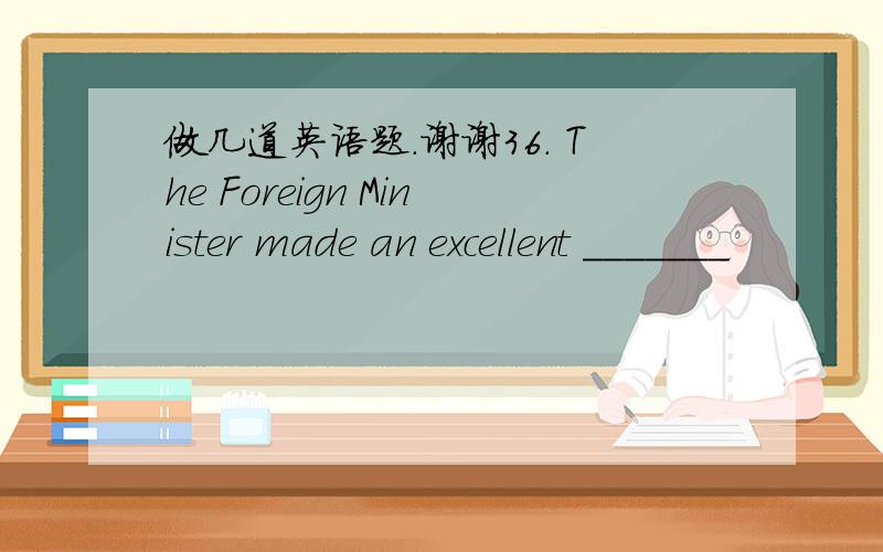 做几道英语题.谢谢36. The Foreign Minister made an excellent _______