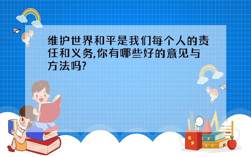 维护世界和平是我们每个人的责任和义务,你有哪些好的意见与方法吗?