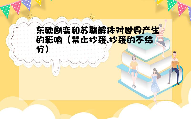 东欧剧变和苏联解体对世界产生的影响（禁止抄袭,抄袭的不给分）