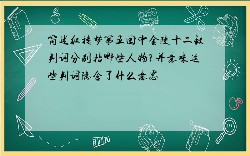 简述红楼梦第五回中金陵十二钗判词分别指哪些人物?并意味这些判词隐含了什么意思