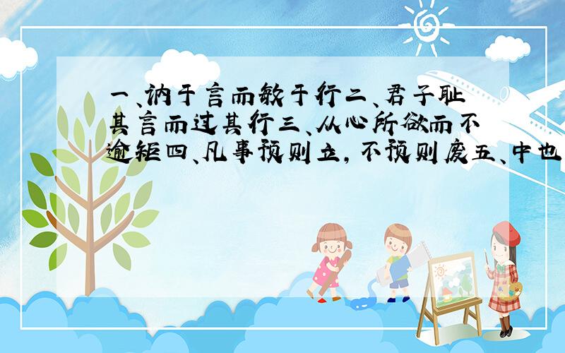 一、讷于言而敏于行二、君子耻其言而过其行三、从心所欲而不逾矩四、凡事预则立,不预则废五、中也者,天下之大本也,和也者,天