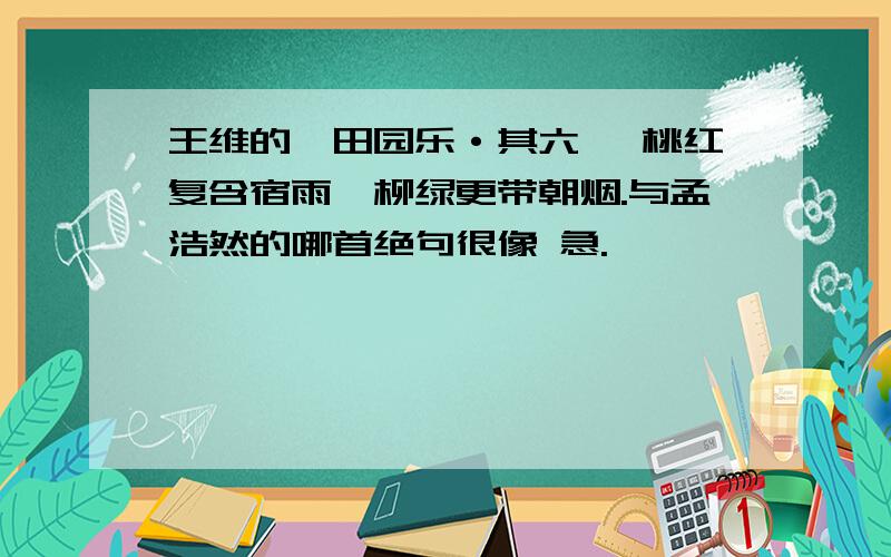 王维的《田园乐·其六》 桃红复含宿雨,柳绿更带朝烟.与孟浩然的哪首绝句很像 急.