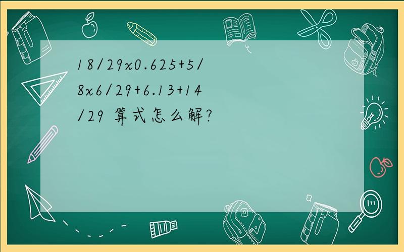 18/29x0.625+5/8x6/29+6.13+14/29 算式怎么解?