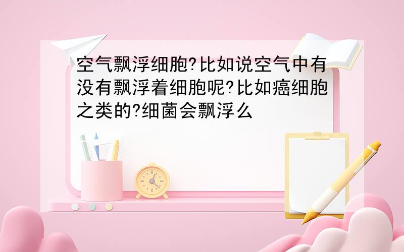 空气飘浮细胞?比如说空气中有没有飘浮着细胞呢?比如癌细胞之类的?细菌会飘浮么