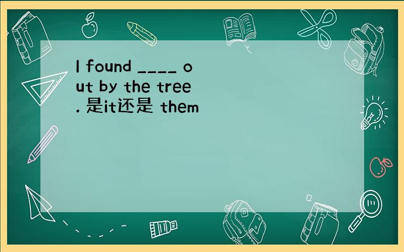 I found ____ out by the tree. 是it还是 them