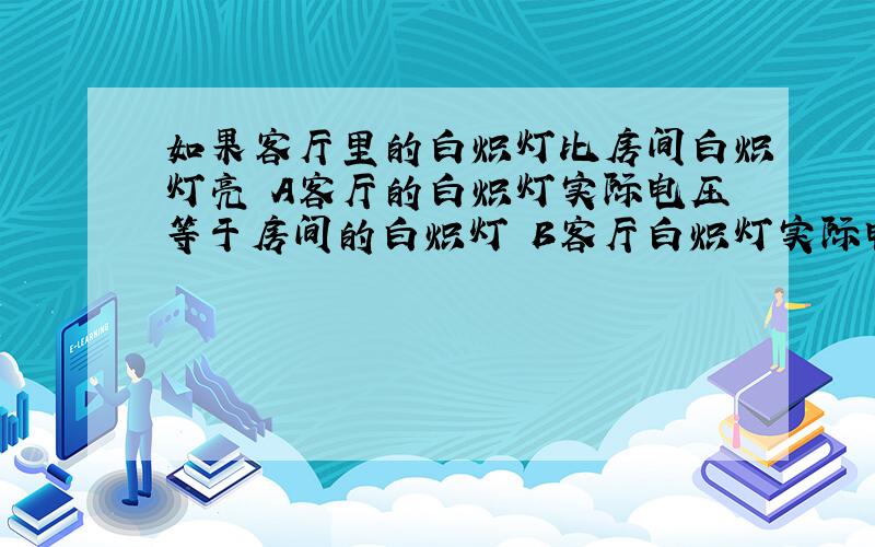 如果客厅里的白炽灯比房间白炽灯亮 A客厅的白炽灯实际电压等于房间的白炽灯 B客厅白炽灯实际电流大于房间白