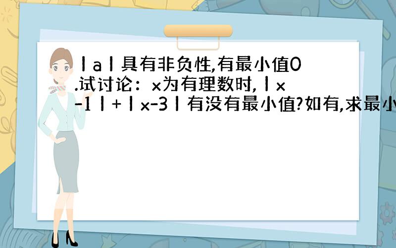 丨a丨具有非负性,有最小值0.试讨论：x为有理数时,丨x-1丨+丨x-3丨有没有最小值?如有,求最小值,如无,