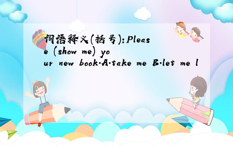 词语释义(括号):Please (show me) your new book.A.take me B.let me l