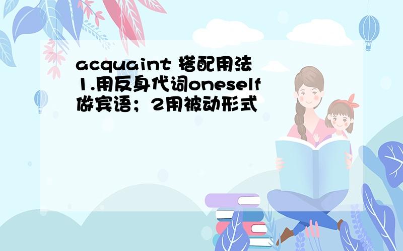 acquaint 搭配用法 1.用反身代词oneself做宾语；2用被动形式