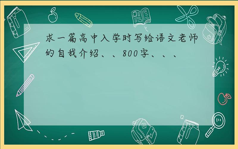 求一篇高中入学时写给语文老师的自我介绍、、800字、、、