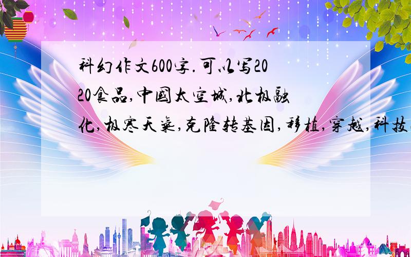 科幻作文600字.可以写2020食品,中国太空城,北极融化,极寒天气,克隆转基因,移植,穿越,科技改变生活