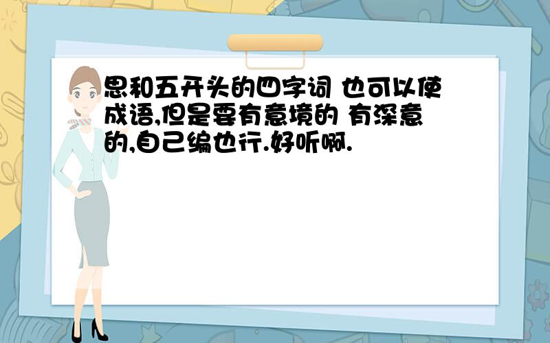 思和五开头的四字词 也可以使成语,但是要有意境的 有深意的,自己编也行.好听啊.