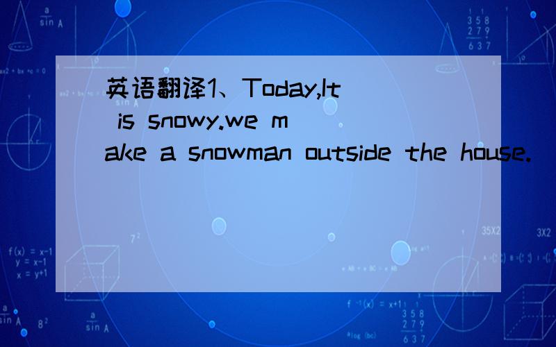 英语翻译1、Today,It is snowy.we make a snowman outside the house.