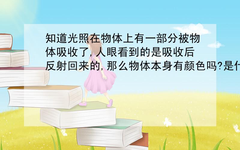 知道光照在物体上有一部分被物体吸收了,人眼看到的是吸收后反射回来的,那么物体本身有颜色吗?是什么颜