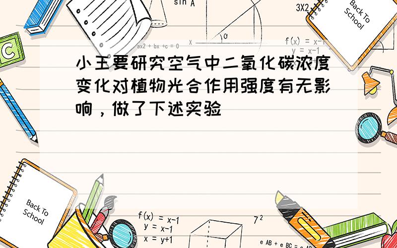 小王要研究空气中二氧化碳浓度变化对植物光合作用强度有无影响，做了下述实验．