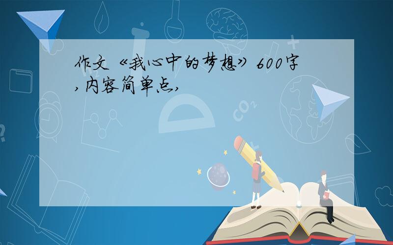 作文《我心中的梦想》600字,内容简单点,