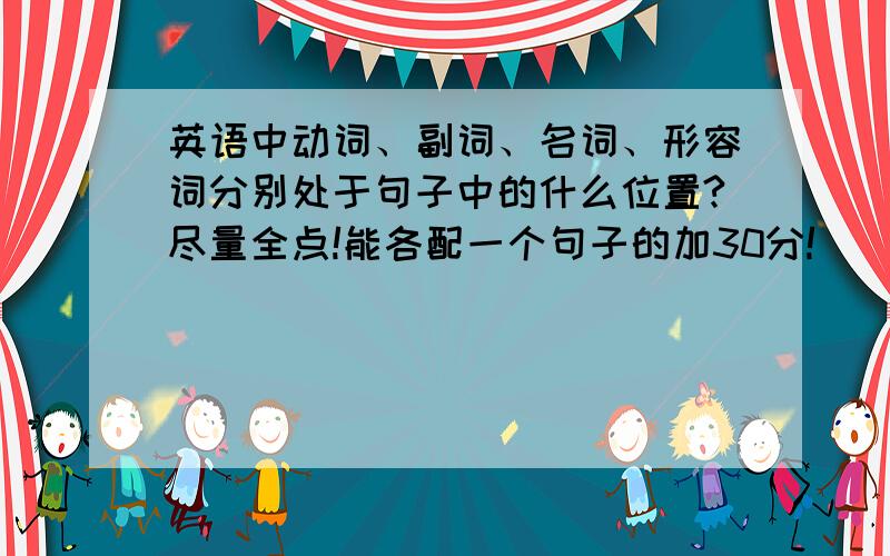 英语中动词、副词、名词、形容词分别处于句子中的什么位置?尽量全点!能各配一个句子的加30分!