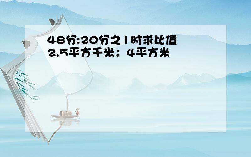 48分:20分之1时求比值 2.5平方千米：4平方米