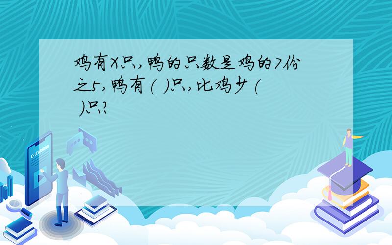 鸡有X只,鸭的只数是鸡的7份之5,鸭有( )只,比鸡少( )只?