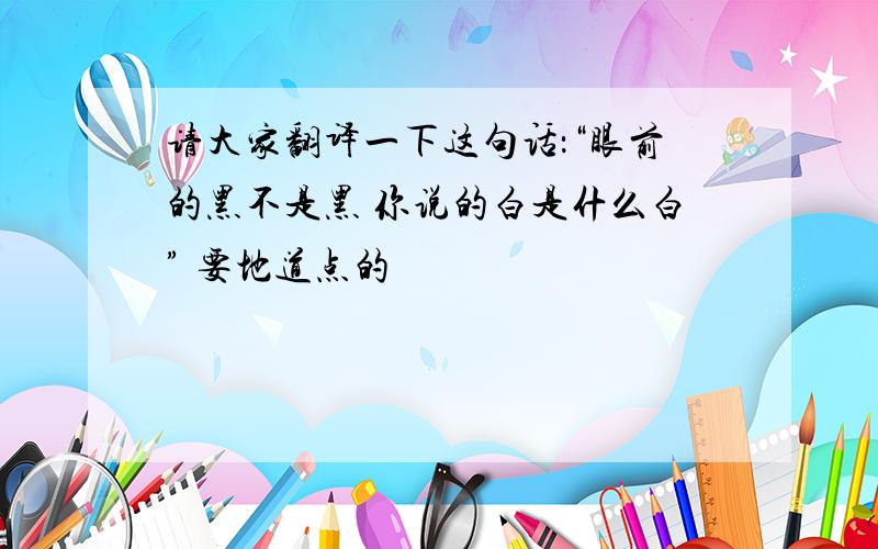 请大家翻译一下这句话：“眼前的黑不是黑 你说的白是什么白” 要地道点的