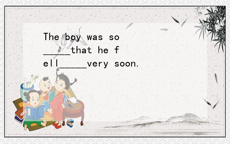 The boy was so_____that he fell_____very soon.