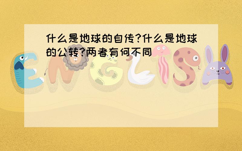 什么是地球的自传?什么是地球的公转?两者有何不同