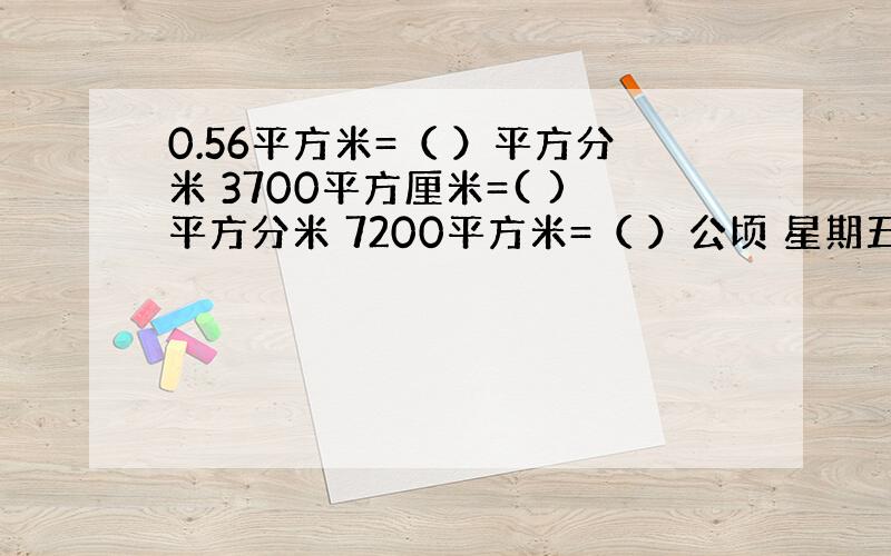 0.56平方米=（ ）平方分米 3700平方厘米=( )平方分米 7200平方米=（ ）公顷 星期五之前就要