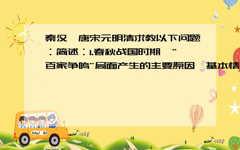 秦汉隋唐宋元明清求教以下问题：简述：1.春秋战国时期,“百家争鸣”局面产生的主要原因、基本情况和历史影响各是什么?2.商