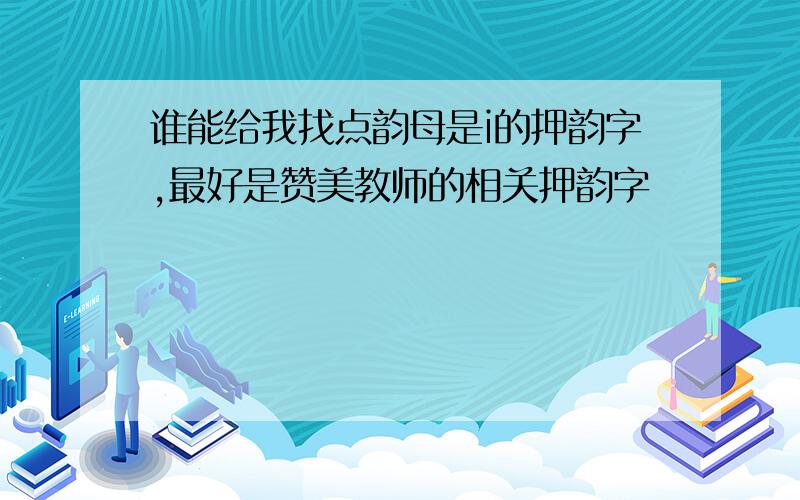 谁能给我找点韵母是i的押韵字,最好是赞美教师的相关押韵字